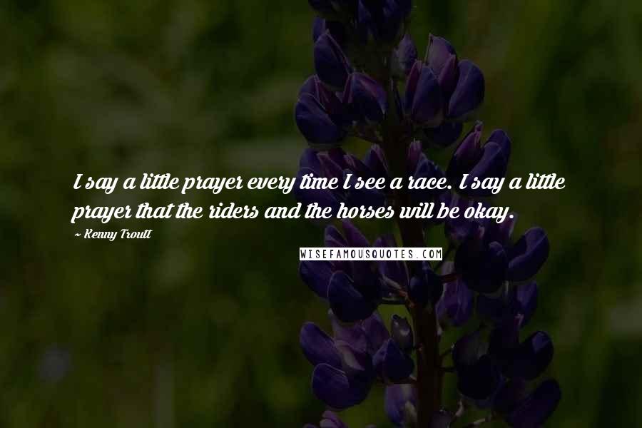 Kenny Troutt Quotes: I say a little prayer every time I see a race. I say a little prayer that the riders and the horses will be okay.