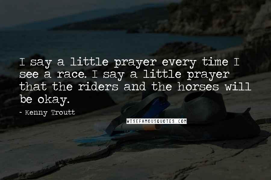 Kenny Troutt Quotes: I say a little prayer every time I see a race. I say a little prayer that the riders and the horses will be okay.