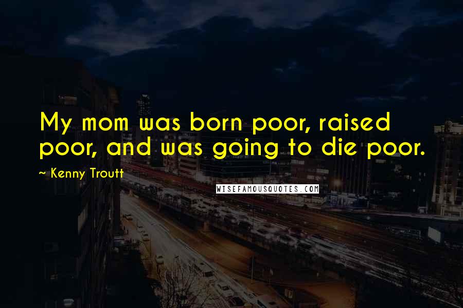 Kenny Troutt Quotes: My mom was born poor, raised poor, and was going to die poor.