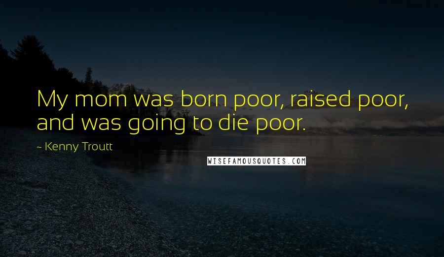 Kenny Troutt Quotes: My mom was born poor, raised poor, and was going to die poor.