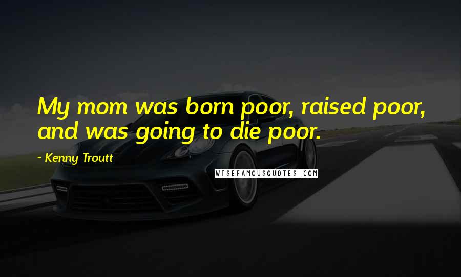 Kenny Troutt Quotes: My mom was born poor, raised poor, and was going to die poor.