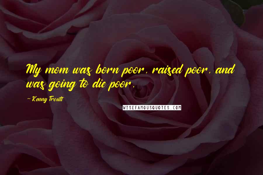 Kenny Troutt Quotes: My mom was born poor, raised poor, and was going to die poor.