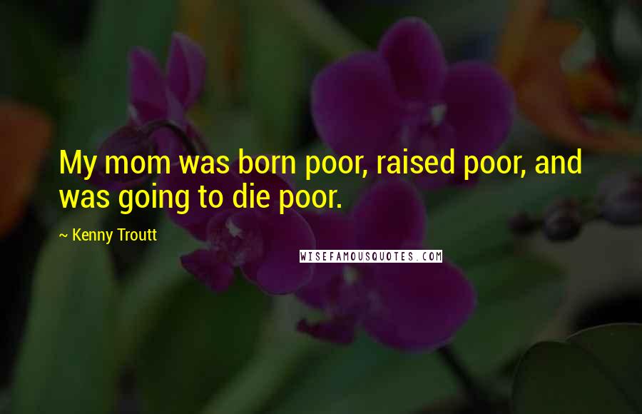 Kenny Troutt Quotes: My mom was born poor, raised poor, and was going to die poor.