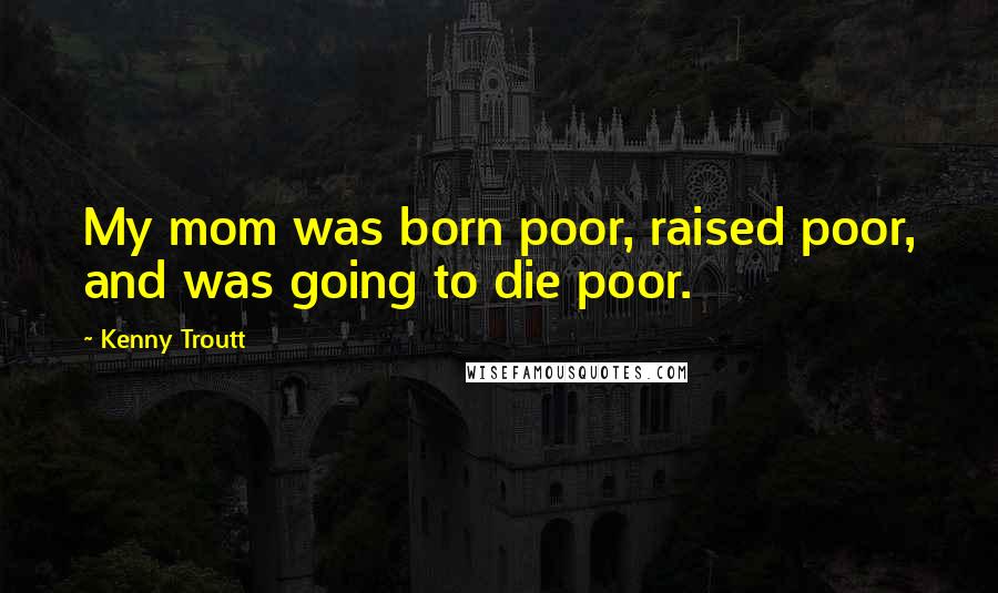 Kenny Troutt Quotes: My mom was born poor, raised poor, and was going to die poor.