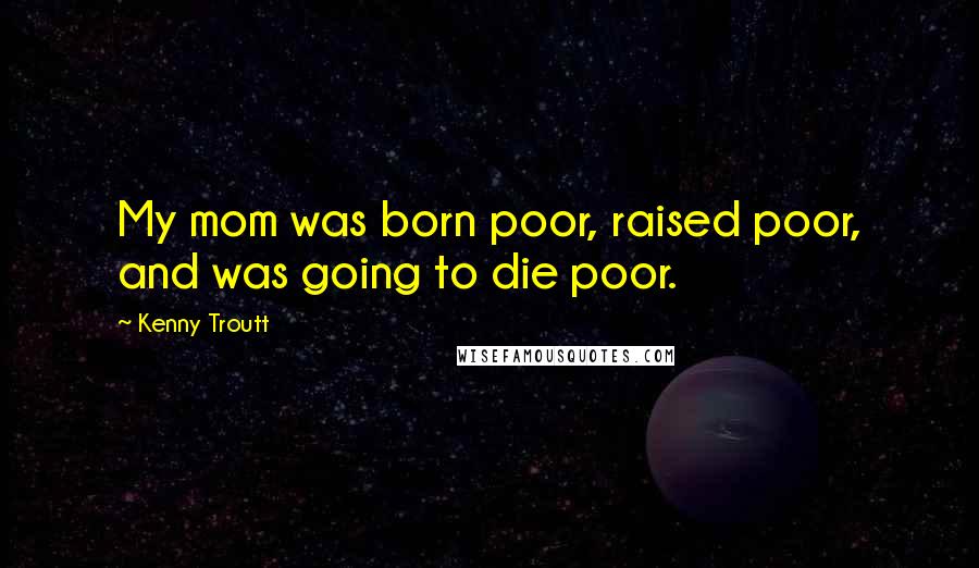 Kenny Troutt Quotes: My mom was born poor, raised poor, and was going to die poor.