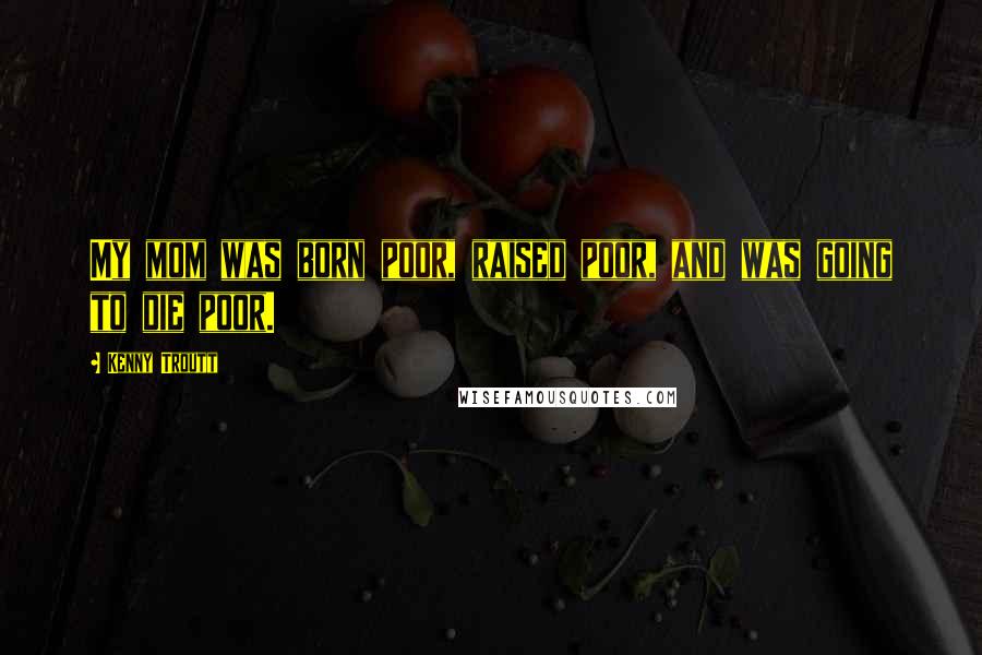 Kenny Troutt Quotes: My mom was born poor, raised poor, and was going to die poor.