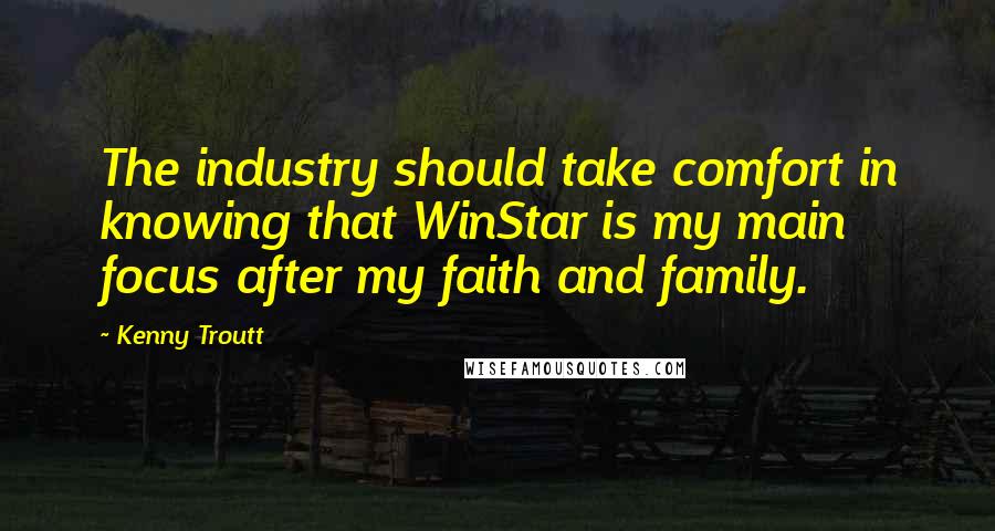 Kenny Troutt Quotes: The industry should take comfort in knowing that WinStar is my main focus after my faith and family.