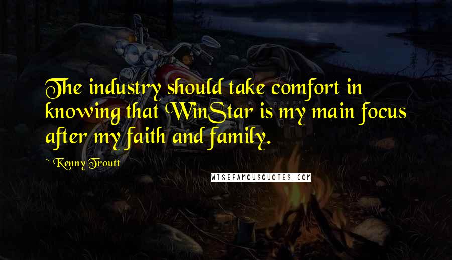 Kenny Troutt Quotes: The industry should take comfort in knowing that WinStar is my main focus after my faith and family.