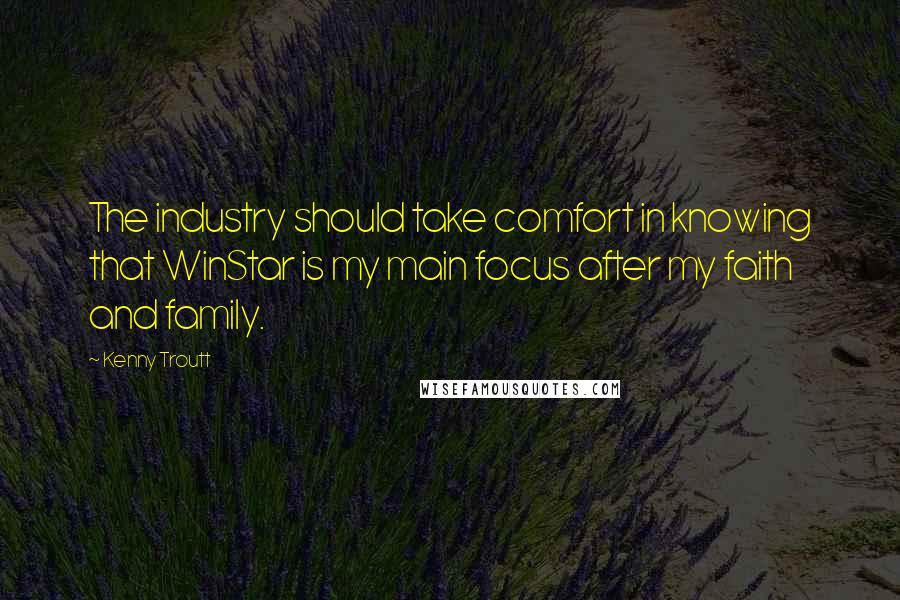 Kenny Troutt Quotes: The industry should take comfort in knowing that WinStar is my main focus after my faith and family.