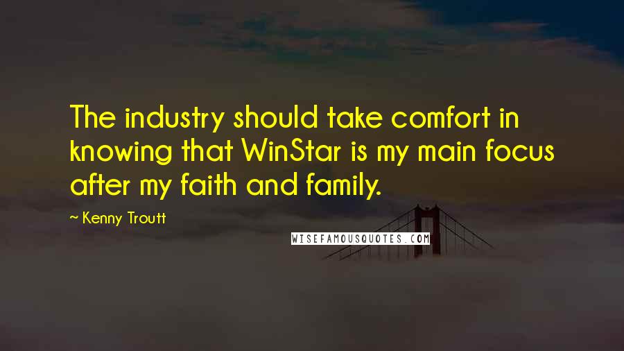 Kenny Troutt Quotes: The industry should take comfort in knowing that WinStar is my main focus after my faith and family.