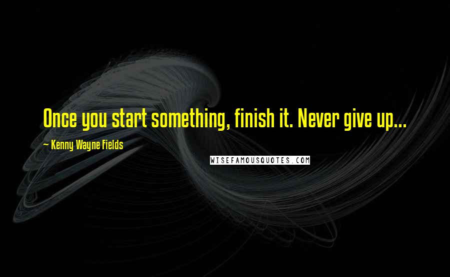 Kenny Wayne Fields Quotes: Once you start something, finish it. Never give up...