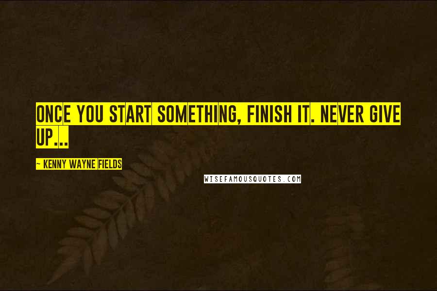 Kenny Wayne Fields Quotes: Once you start something, finish it. Never give up...