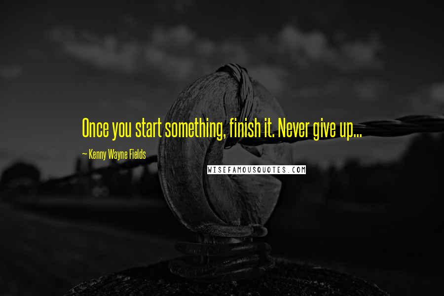 Kenny Wayne Fields Quotes: Once you start something, finish it. Never give up...