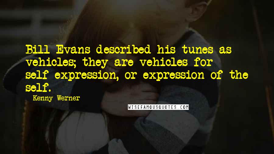 Kenny Werner Quotes: Bill Evans described his tunes as vehicles; they are vehicles for self-expression, or expression of the self.