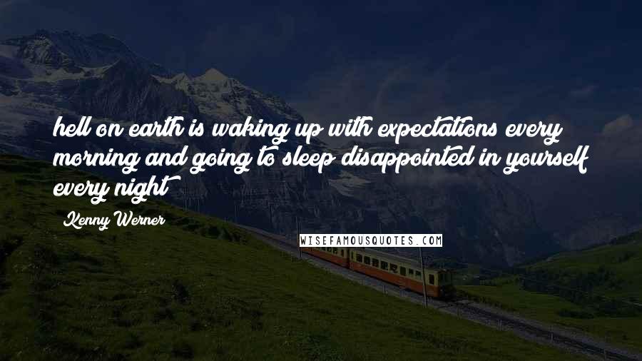 Kenny Werner Quotes: hell on earth is waking up with expectations every morning and going to sleep disappointed in yourself every night!