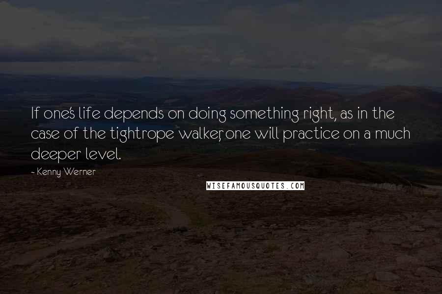 Kenny Werner Quotes: If one's life depends on doing something right, as in the case of the tightrope walker, one will practice on a much deeper level.