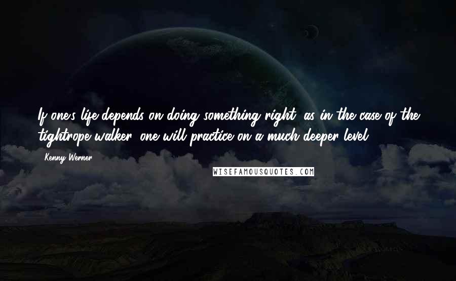 Kenny Werner Quotes: If one's life depends on doing something right, as in the case of the tightrope walker, one will practice on a much deeper level.