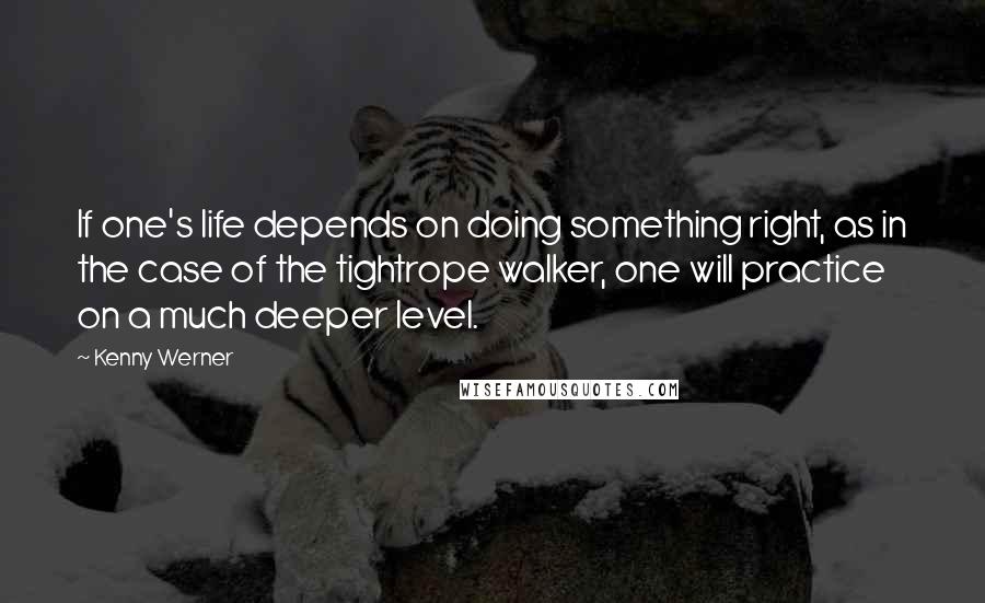 Kenny Werner Quotes: If one's life depends on doing something right, as in the case of the tightrope walker, one will practice on a much deeper level.