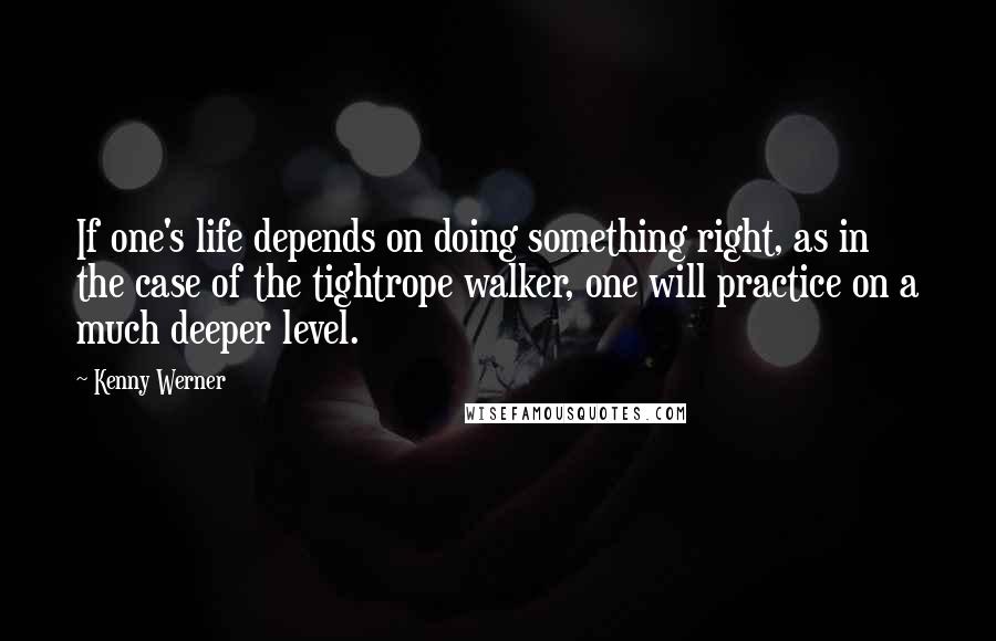 Kenny Werner Quotes: If one's life depends on doing something right, as in the case of the tightrope walker, one will practice on a much deeper level.