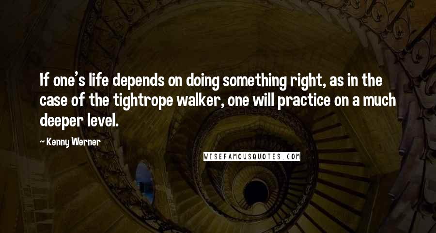 Kenny Werner Quotes: If one's life depends on doing something right, as in the case of the tightrope walker, one will practice on a much deeper level.