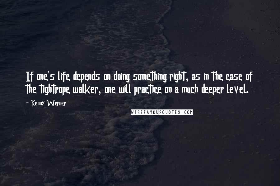 Kenny Werner Quotes: If one's life depends on doing something right, as in the case of the tightrope walker, one will practice on a much deeper level.