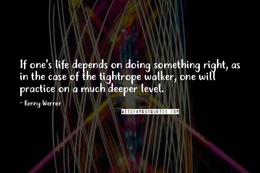 Kenny Werner Quotes: If one's life depends on doing something right, as in the case of the tightrope walker, one will practice on a much deeper level.