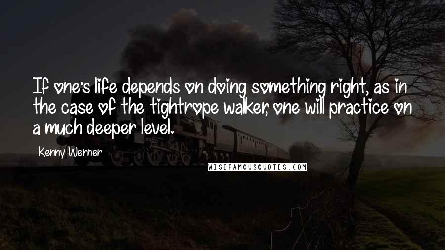 Kenny Werner Quotes: If one's life depends on doing something right, as in the case of the tightrope walker, one will practice on a much deeper level.