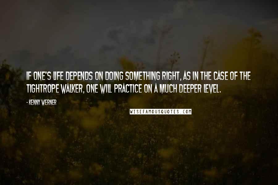 Kenny Werner Quotes: If one's life depends on doing something right, as in the case of the tightrope walker, one will practice on a much deeper level.