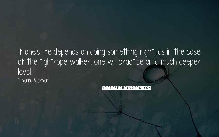 Kenny Werner Quotes: If one's life depends on doing something right, as in the case of the tightrope walker, one will practice on a much deeper level.