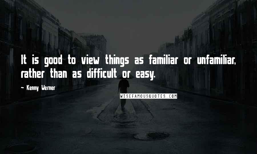 Kenny Werner Quotes: It is good to view things as familiar or unfamiliar, rather than as difficult or easy.