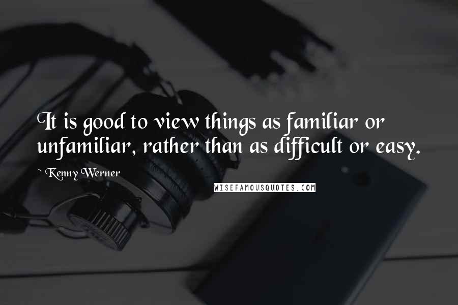 Kenny Werner Quotes: It is good to view things as familiar or unfamiliar, rather than as difficult or easy.