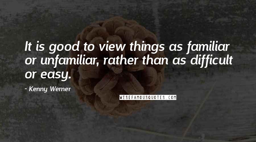 Kenny Werner Quotes: It is good to view things as familiar or unfamiliar, rather than as difficult or easy.