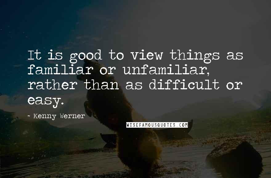 Kenny Werner Quotes: It is good to view things as familiar or unfamiliar, rather than as difficult or easy.