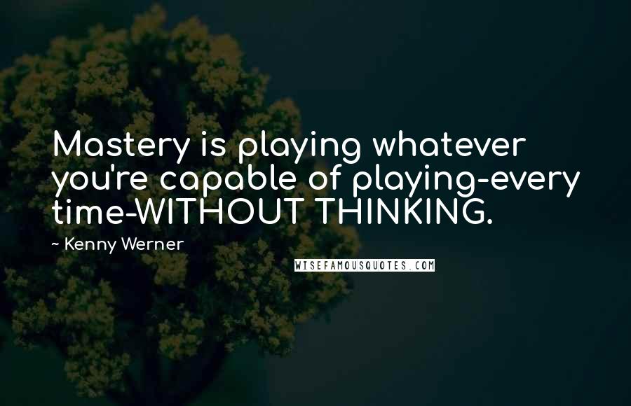 Kenny Werner Quotes: Mastery is playing whatever you're capable of playing-every time-WITHOUT THINKING.