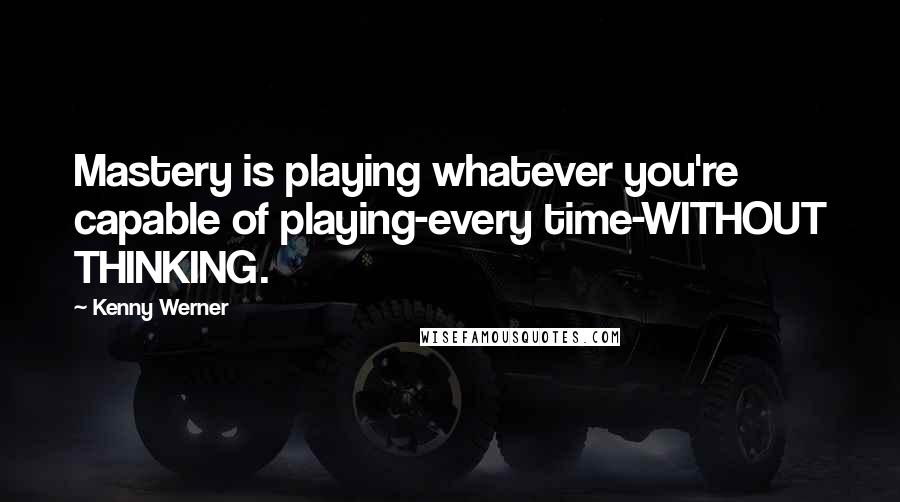 Kenny Werner Quotes: Mastery is playing whatever you're capable of playing-every time-WITHOUT THINKING.