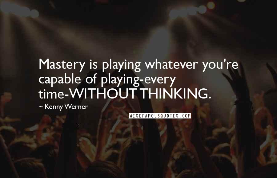 Kenny Werner Quotes: Mastery is playing whatever you're capable of playing-every time-WITHOUT THINKING.