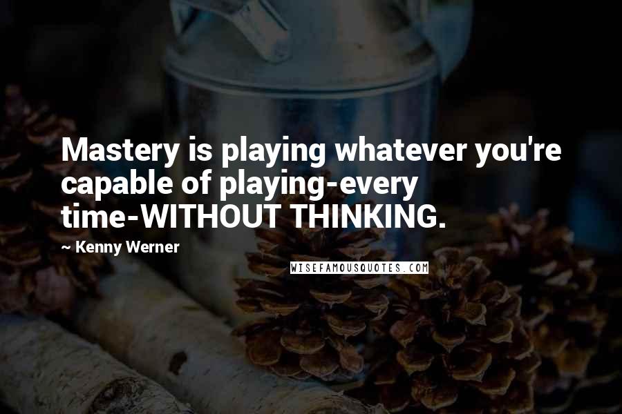 Kenny Werner Quotes: Mastery is playing whatever you're capable of playing-every time-WITHOUT THINKING.