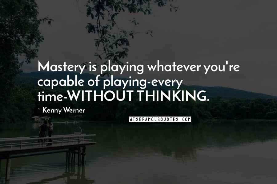 Kenny Werner Quotes: Mastery is playing whatever you're capable of playing-every time-WITHOUT THINKING.