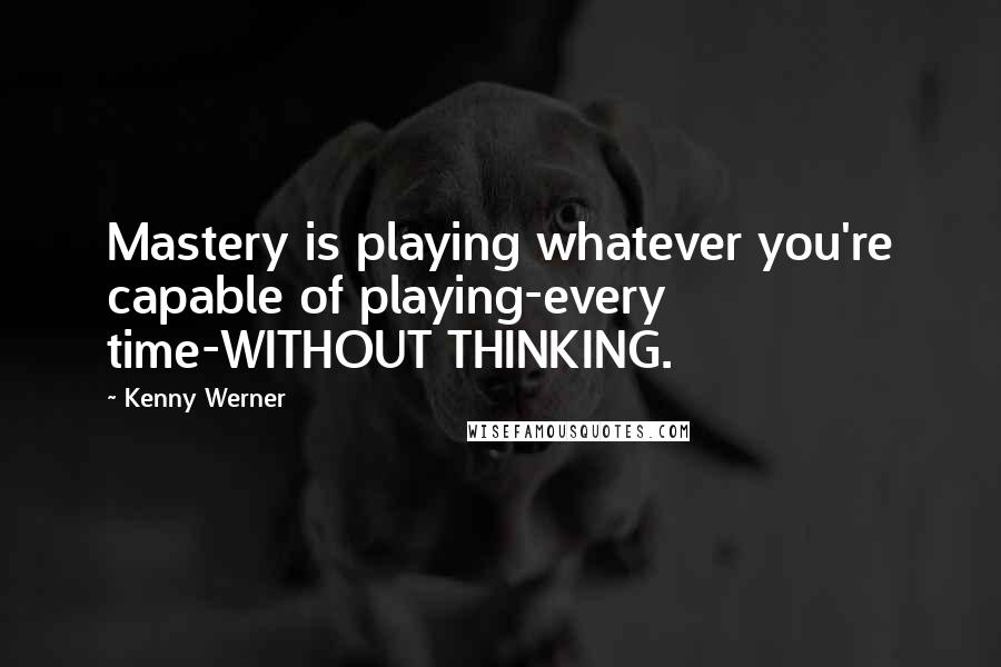 Kenny Werner Quotes: Mastery is playing whatever you're capable of playing-every time-WITHOUT THINKING.