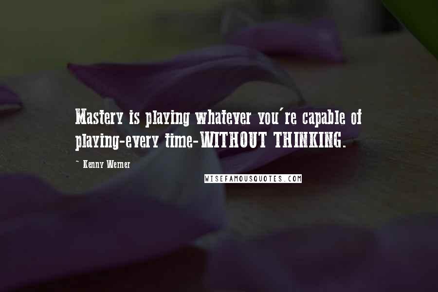 Kenny Werner Quotes: Mastery is playing whatever you're capable of playing-every time-WITHOUT THINKING.