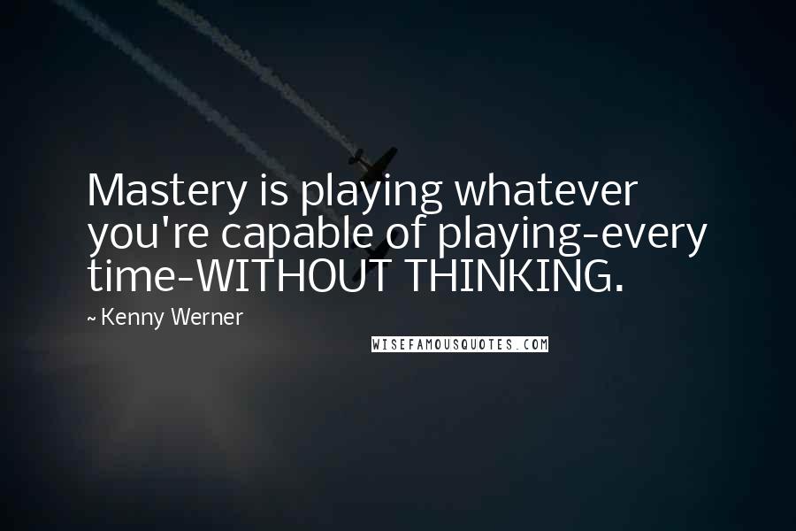 Kenny Werner Quotes: Mastery is playing whatever you're capable of playing-every time-WITHOUT THINKING.