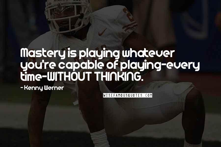 Kenny Werner Quotes: Mastery is playing whatever you're capable of playing-every time-WITHOUT THINKING.