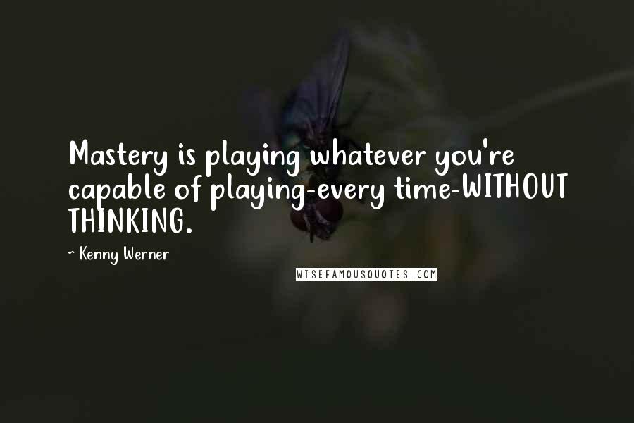 Kenny Werner Quotes: Mastery is playing whatever you're capable of playing-every time-WITHOUT THINKING.