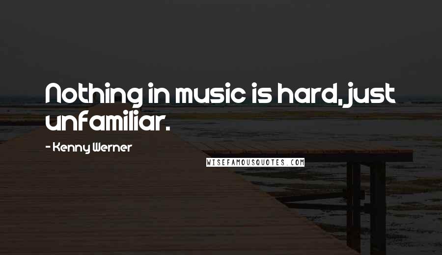 Kenny Werner Quotes: Nothing in music is hard, just unfamiliar.
