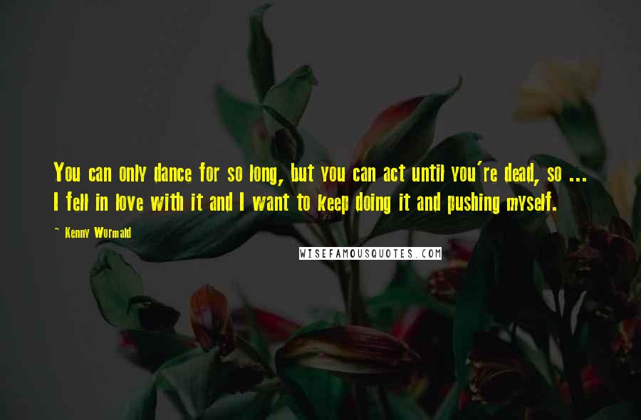 Kenny Wormald Quotes: You can only dance for so long, but you can act until you're dead, so ... I fell in love with it and I want to keep doing it and pushing myself.