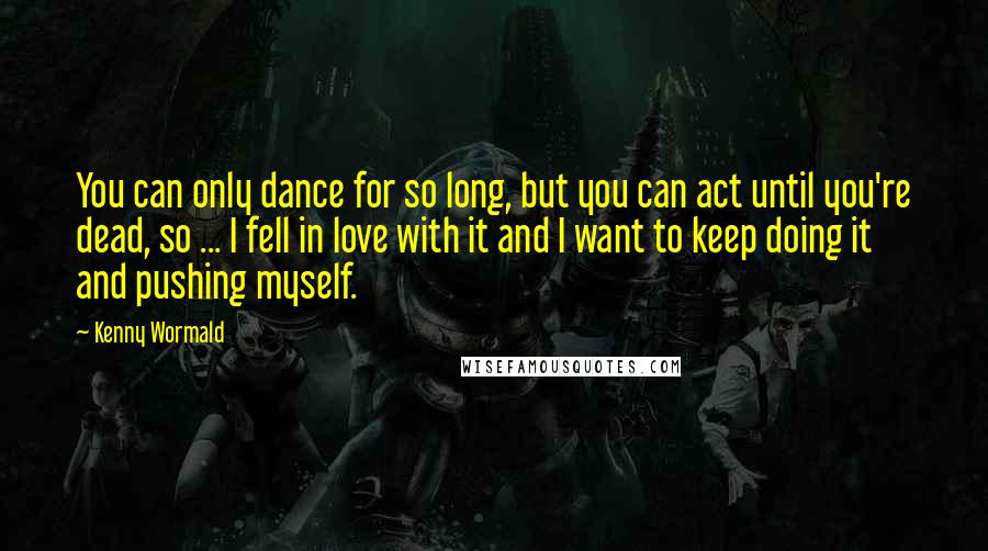 Kenny Wormald Quotes: You can only dance for so long, but you can act until you're dead, so ... I fell in love with it and I want to keep doing it and pushing myself.