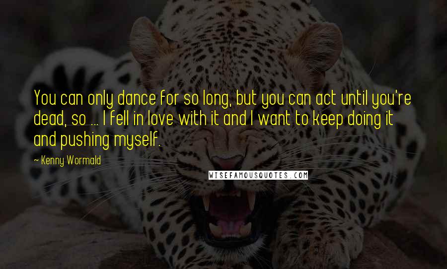 Kenny Wormald Quotes: You can only dance for so long, but you can act until you're dead, so ... I fell in love with it and I want to keep doing it and pushing myself.