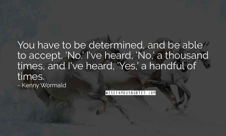 Kenny Wormald Quotes: You have to be determined, and be able to accept, 'No.' I've heard, 'No,' a thousand times, and I've heard, 'Yes,' a handful of times.