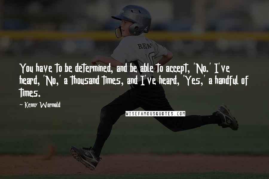 Kenny Wormald Quotes: You have to be determined, and be able to accept, 'No.' I've heard, 'No,' a thousand times, and I've heard, 'Yes,' a handful of times.