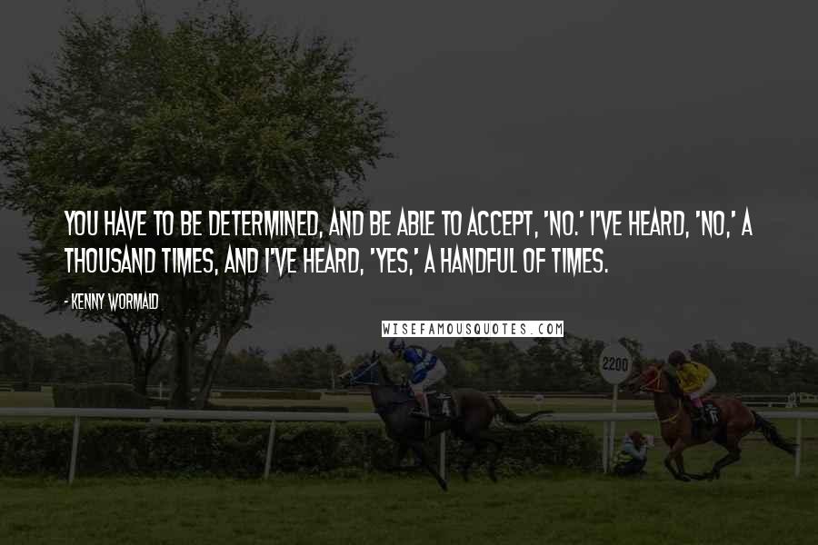 Kenny Wormald Quotes: You have to be determined, and be able to accept, 'No.' I've heard, 'No,' a thousand times, and I've heard, 'Yes,' a handful of times.